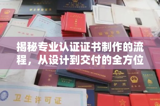 仁化揭秘专业认证证书制作的流程，从设计到交付的全方位指南